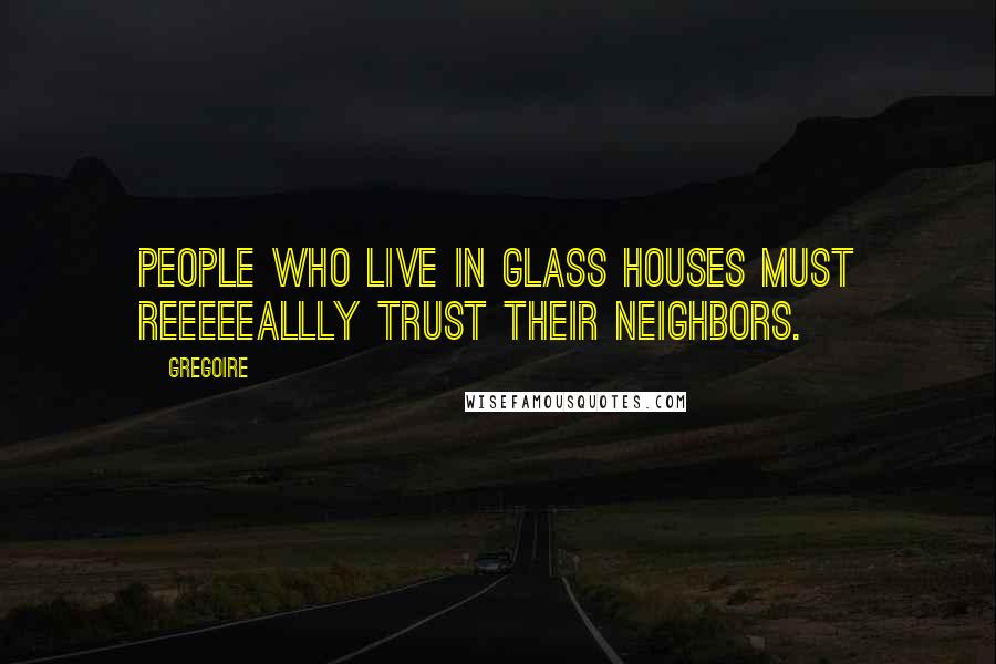 Gregoire Quotes: People who live in glass houses must reeeeeallly trust their neighbors.