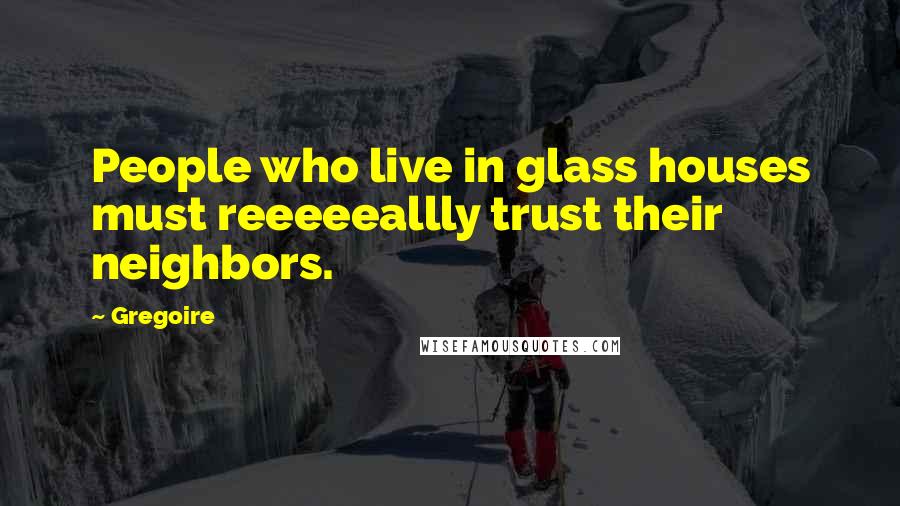 Gregoire Quotes: People who live in glass houses must reeeeeallly trust their neighbors.