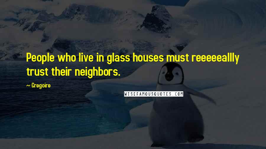 Gregoire Quotes: People who live in glass houses must reeeeeallly trust their neighbors.