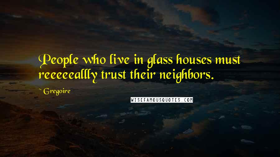 Gregoire Quotes: People who live in glass houses must reeeeeallly trust their neighbors.