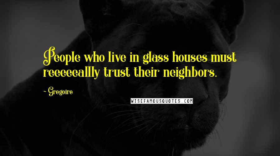 Gregoire Quotes: People who live in glass houses must reeeeeallly trust their neighbors.