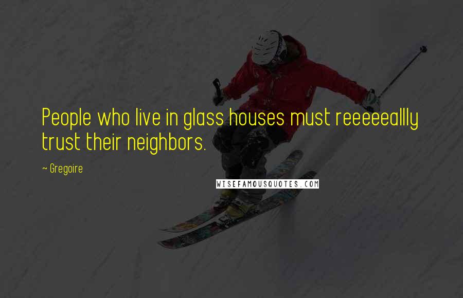 Gregoire Quotes: People who live in glass houses must reeeeeallly trust their neighbors.