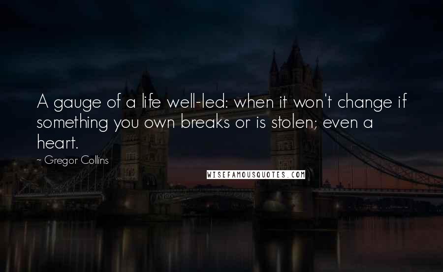 Gregor Collins Quotes: A gauge of a life well-led: when it won't change if something you own breaks or is stolen; even a heart.