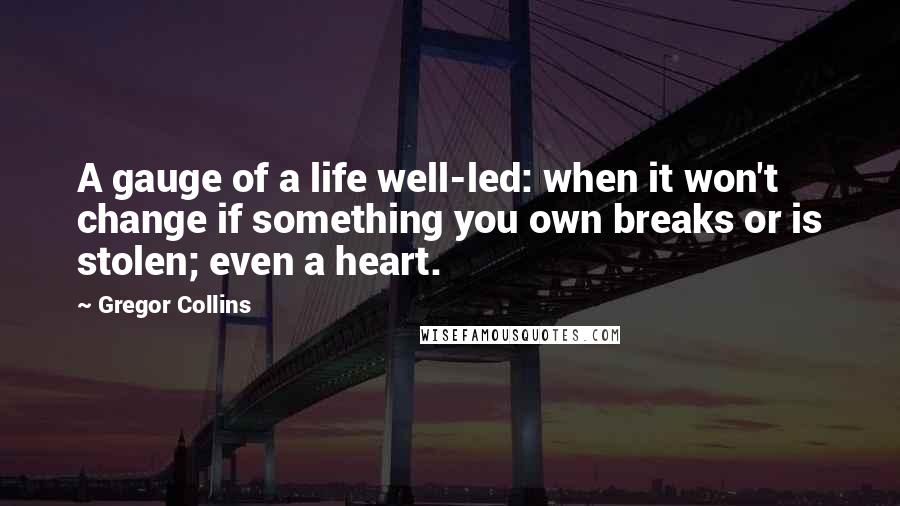 Gregor Collins Quotes: A gauge of a life well-led: when it won't change if something you own breaks or is stolen; even a heart.