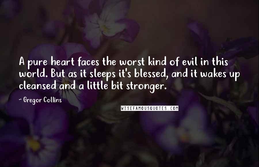 Gregor Collins Quotes: A pure heart faces the worst kind of evil in this world. But as it sleeps it's blessed, and it wakes up cleansed and a little bit stronger.