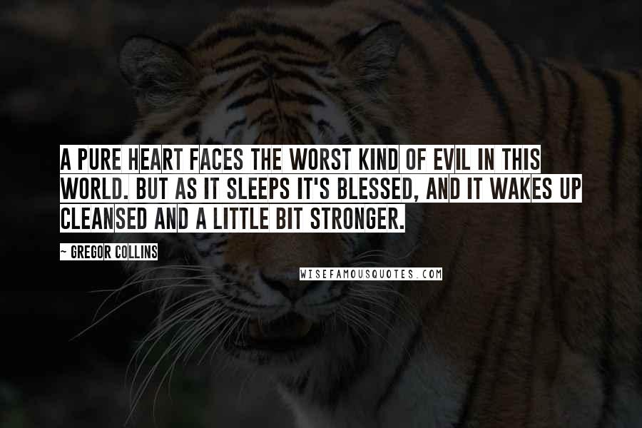 Gregor Collins Quotes: A pure heart faces the worst kind of evil in this world. But as it sleeps it's blessed, and it wakes up cleansed and a little bit stronger.