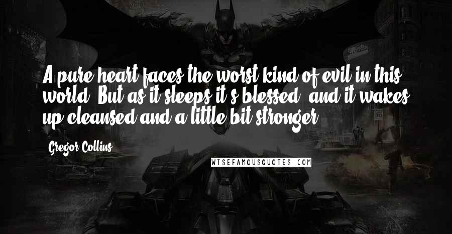 Gregor Collins Quotes: A pure heart faces the worst kind of evil in this world. But as it sleeps it's blessed, and it wakes up cleansed and a little bit stronger.