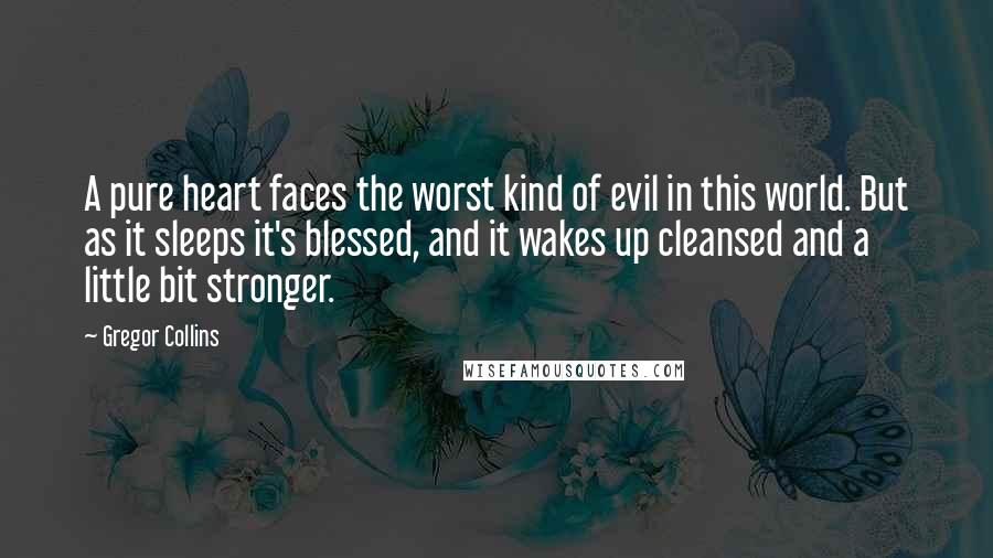 Gregor Collins Quotes: A pure heart faces the worst kind of evil in this world. But as it sleeps it's blessed, and it wakes up cleansed and a little bit stronger.