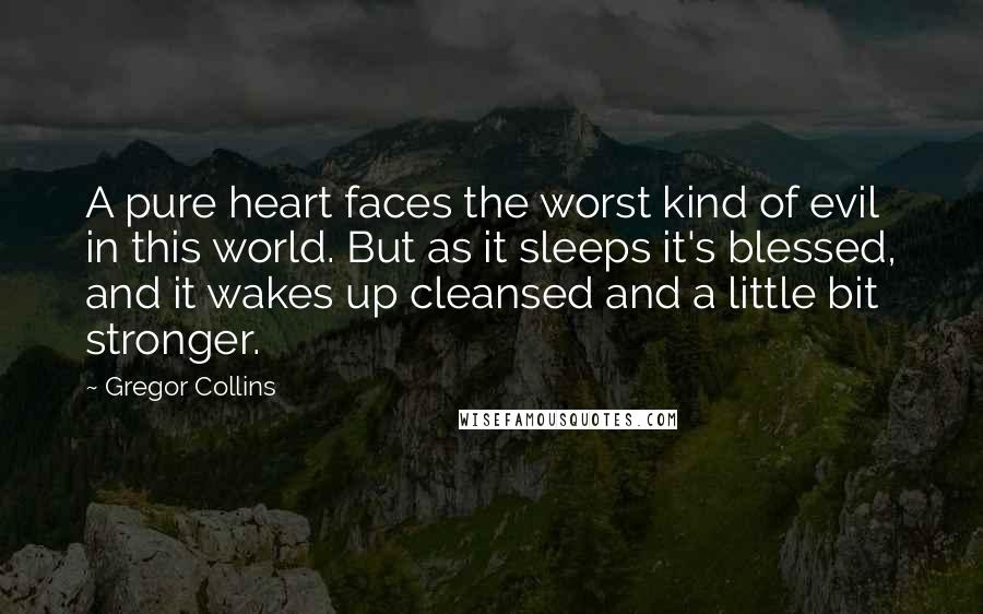 Gregor Collins Quotes: A pure heart faces the worst kind of evil in this world. But as it sleeps it's blessed, and it wakes up cleansed and a little bit stronger.