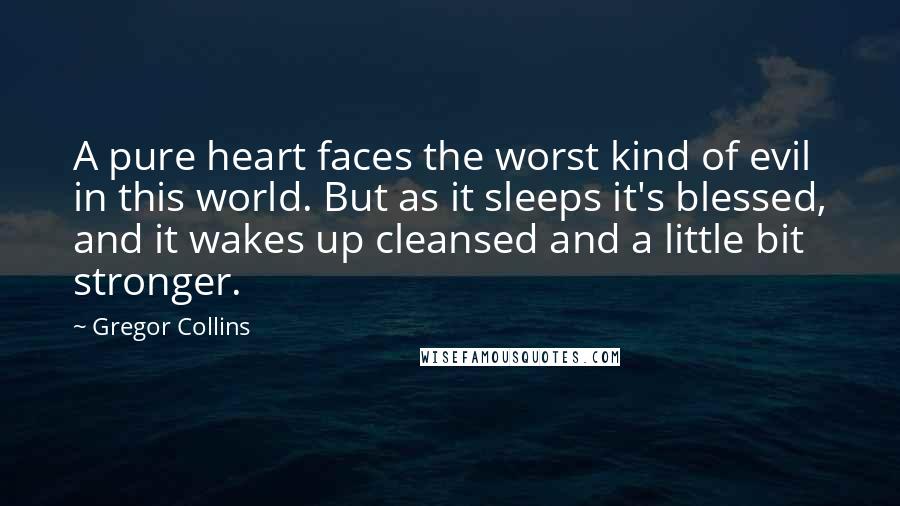 Gregor Collins Quotes: A pure heart faces the worst kind of evil in this world. But as it sleeps it's blessed, and it wakes up cleansed and a little bit stronger.