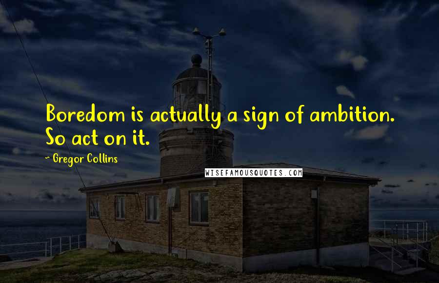 Gregor Collins Quotes: Boredom is actually a sign of ambition. So act on it.