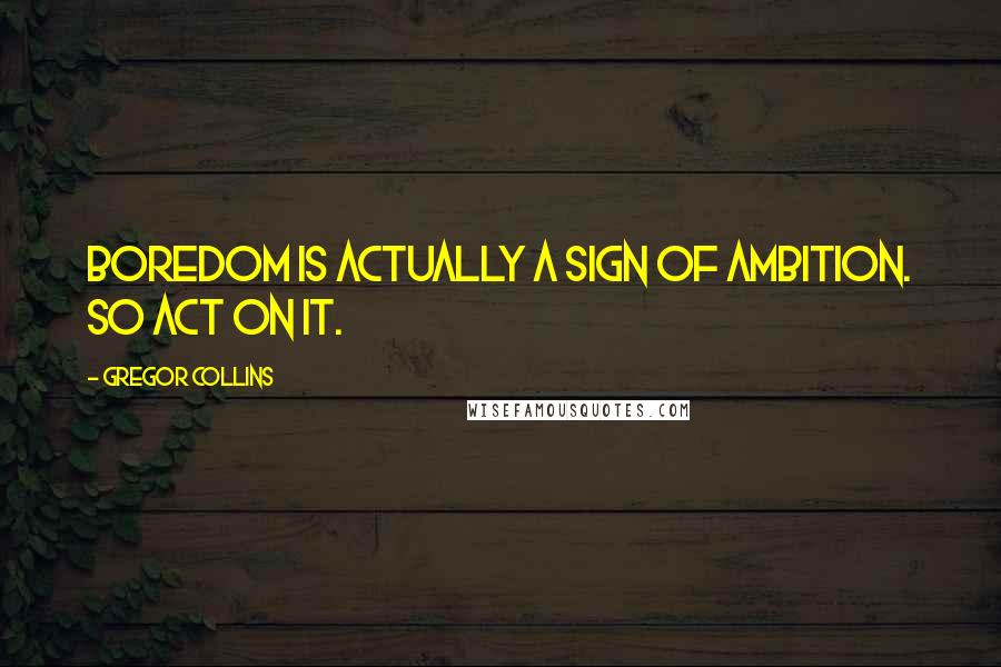 Gregor Collins Quotes: Boredom is actually a sign of ambition. So act on it.