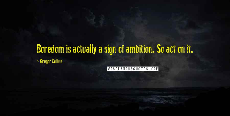 Gregor Collins Quotes: Boredom is actually a sign of ambition. So act on it.