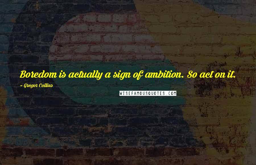 Gregor Collins Quotes: Boredom is actually a sign of ambition. So act on it.