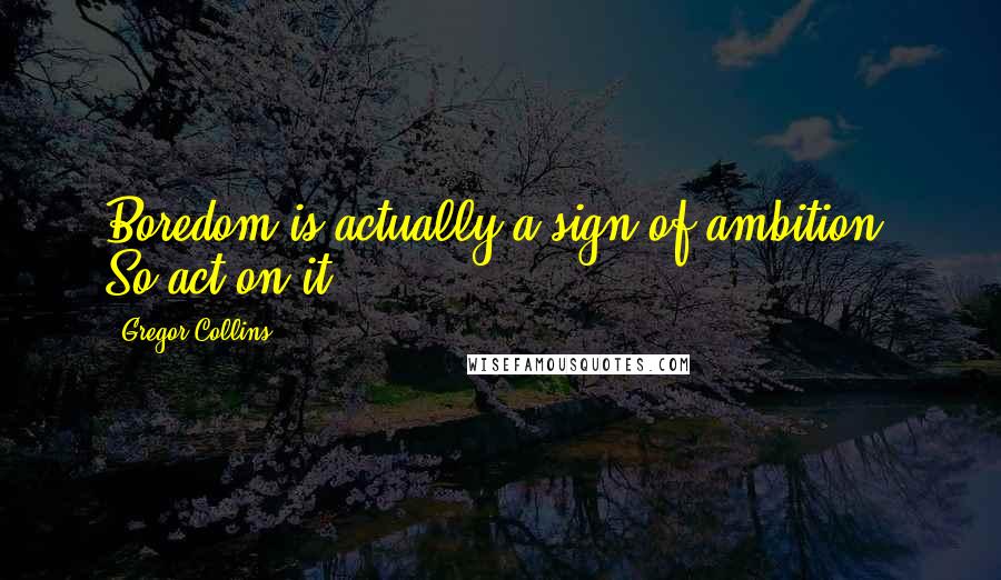 Gregor Collins Quotes: Boredom is actually a sign of ambition. So act on it.