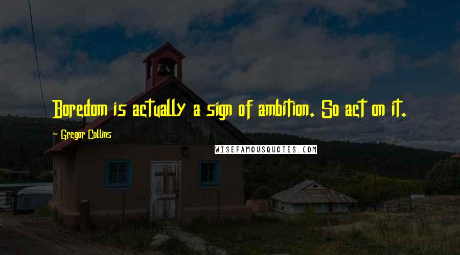 Gregor Collins Quotes: Boredom is actually a sign of ambition. So act on it.