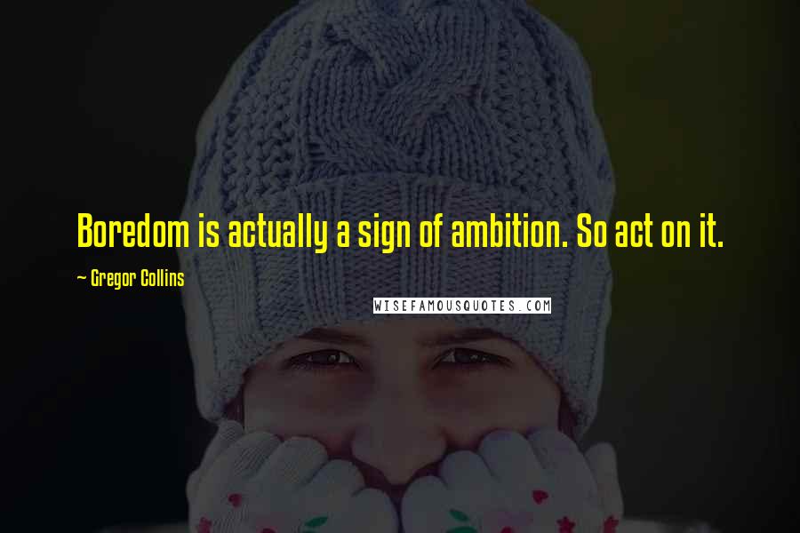 Gregor Collins Quotes: Boredom is actually a sign of ambition. So act on it.