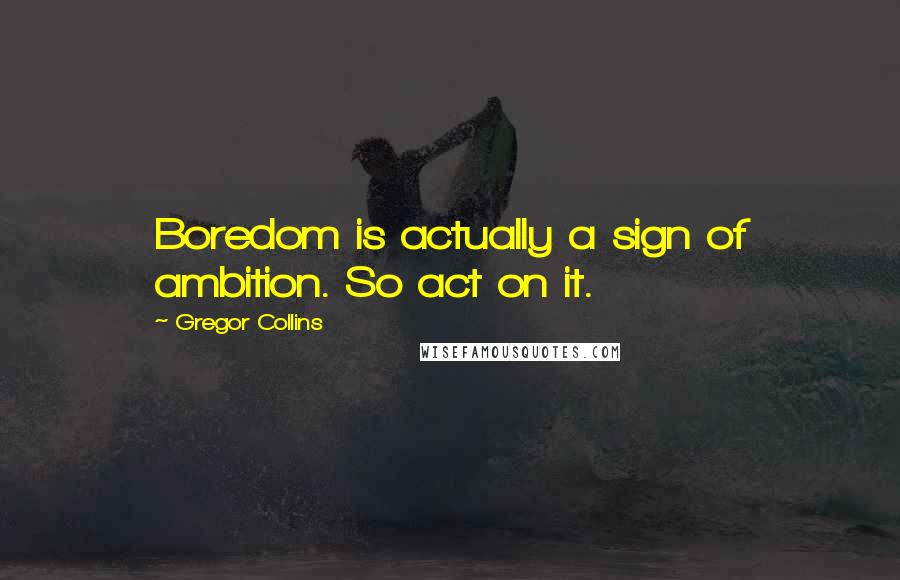 Gregor Collins Quotes: Boredom is actually a sign of ambition. So act on it.