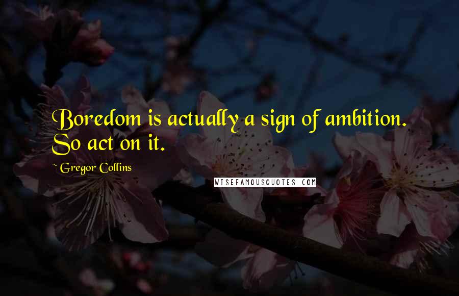 Gregor Collins Quotes: Boredom is actually a sign of ambition. So act on it.