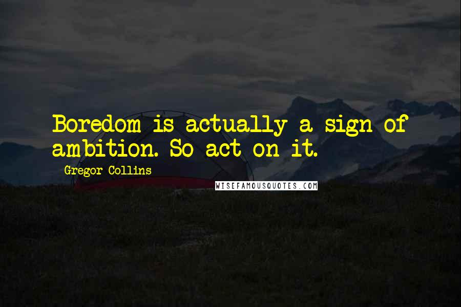 Gregor Collins Quotes: Boredom is actually a sign of ambition. So act on it.