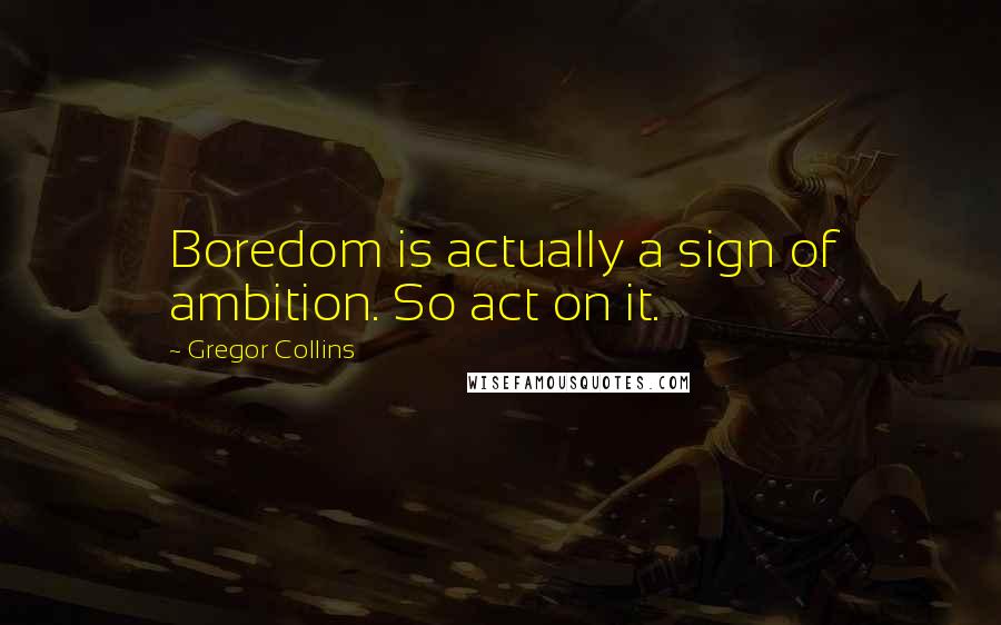 Gregor Collins Quotes: Boredom is actually a sign of ambition. So act on it.