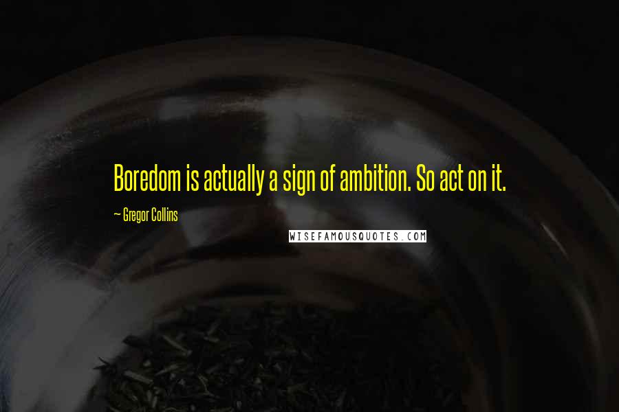 Gregor Collins Quotes: Boredom is actually a sign of ambition. So act on it.