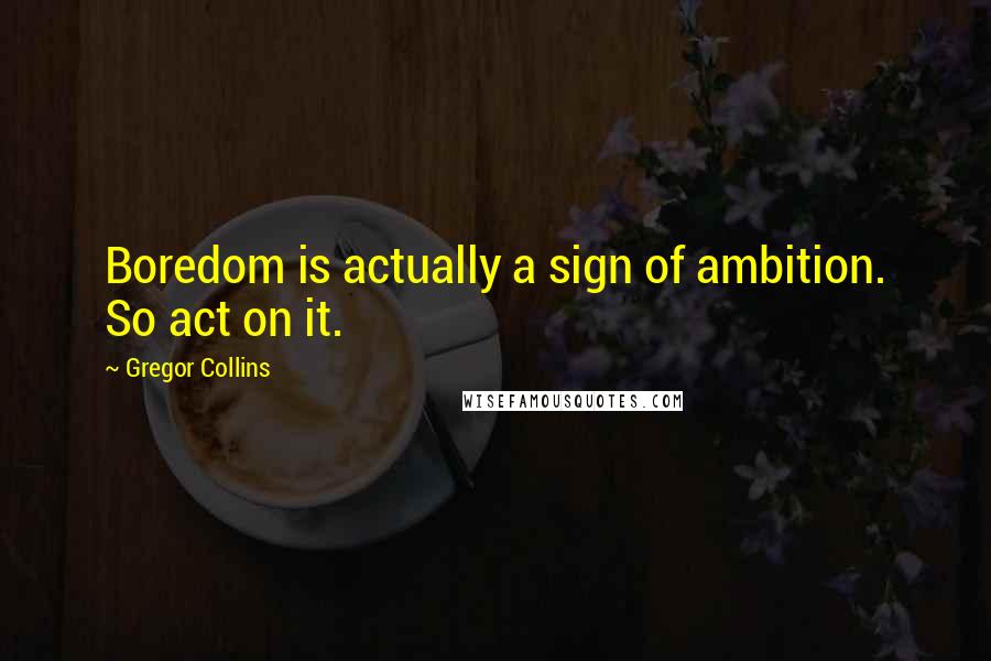 Gregor Collins Quotes: Boredom is actually a sign of ambition. So act on it.