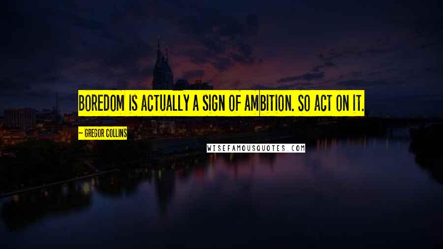 Gregor Collins Quotes: Boredom is actually a sign of ambition. So act on it.