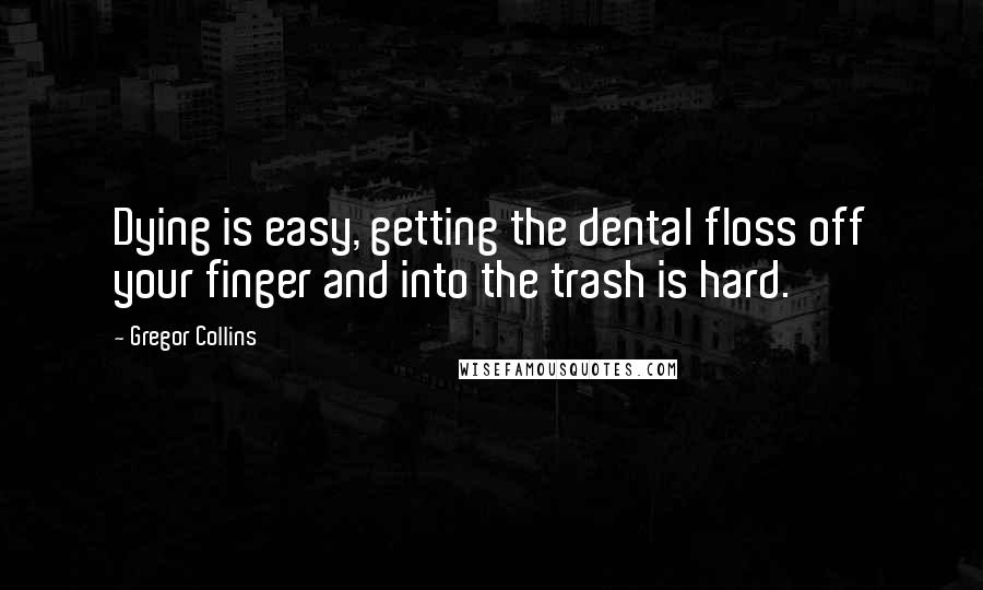 Gregor Collins Quotes: Dying is easy, getting the dental floss off your finger and into the trash is hard.