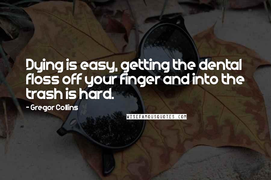 Gregor Collins Quotes: Dying is easy, getting the dental floss off your finger and into the trash is hard.