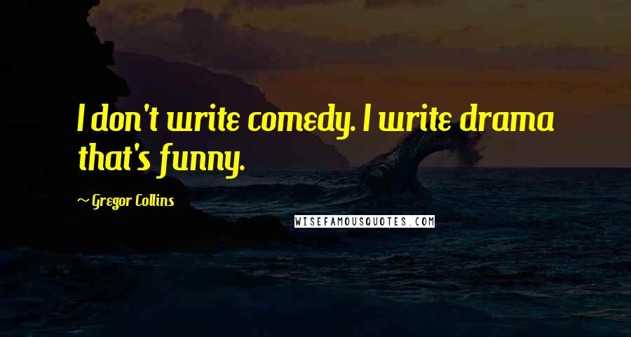 Gregor Collins Quotes: I don't write comedy. I write drama that's funny.