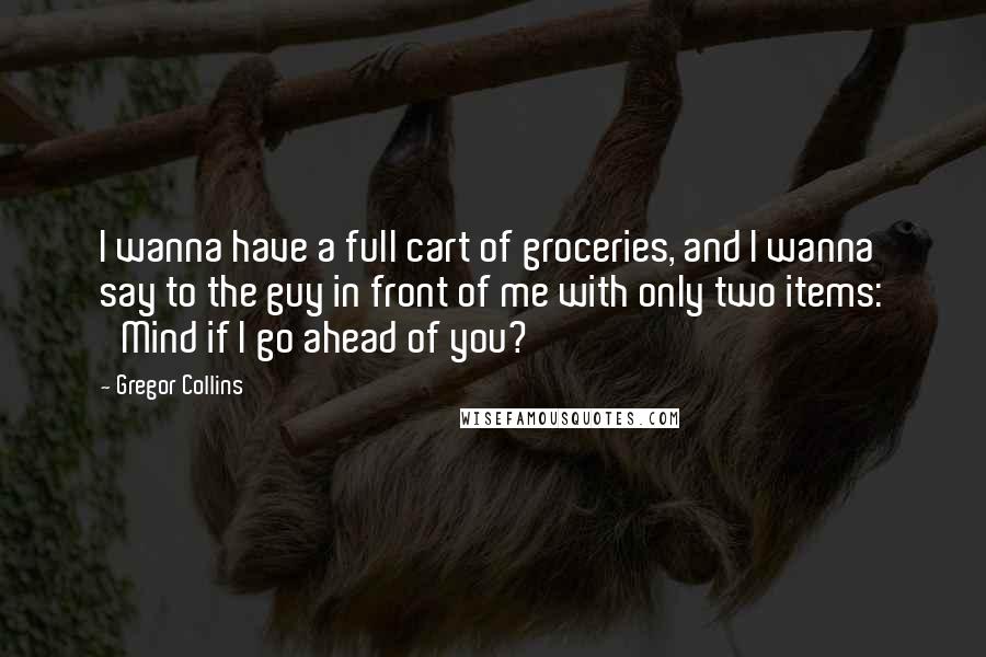 Gregor Collins Quotes: I wanna have a full cart of groceries, and I wanna say to the guy in front of me with only two items: 'Mind if I go ahead of you?