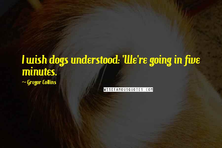 Gregor Collins Quotes: I wish dogs understood: 'We're going in five minutes.