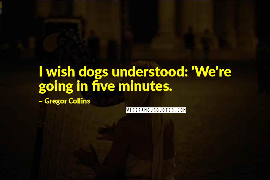 Gregor Collins Quotes: I wish dogs understood: 'We're going in five minutes.