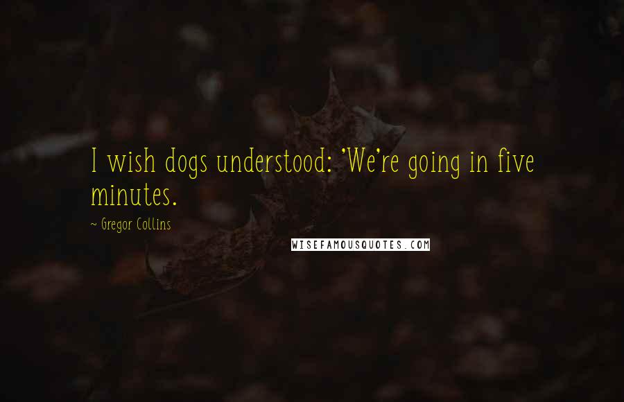 Gregor Collins Quotes: I wish dogs understood: 'We're going in five minutes.