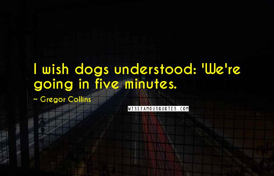 Gregor Collins Quotes: I wish dogs understood: 'We're going in five minutes.