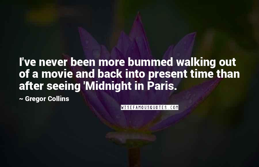 Gregor Collins Quotes: I've never been more bummed walking out of a movie and back into present time than after seeing 'Midnight in Paris.
