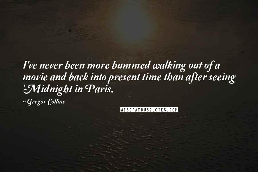 Gregor Collins Quotes: I've never been more bummed walking out of a movie and back into present time than after seeing 'Midnight in Paris.