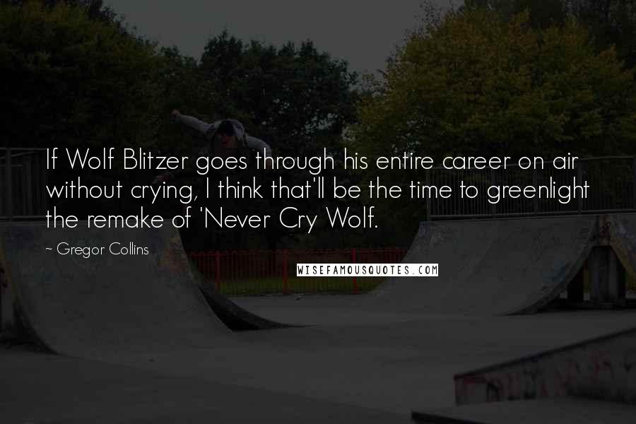 Gregor Collins Quotes: If Wolf Blitzer goes through his entire career on air without crying, I think that'll be the time to greenlight the remake of 'Never Cry Wolf.