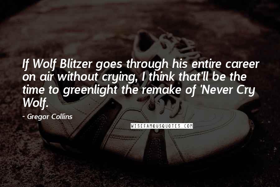 Gregor Collins Quotes: If Wolf Blitzer goes through his entire career on air without crying, I think that'll be the time to greenlight the remake of 'Never Cry Wolf.