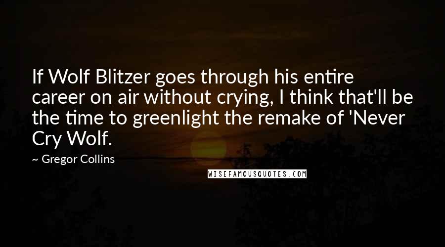 Gregor Collins Quotes: If Wolf Blitzer goes through his entire career on air without crying, I think that'll be the time to greenlight the remake of 'Never Cry Wolf.