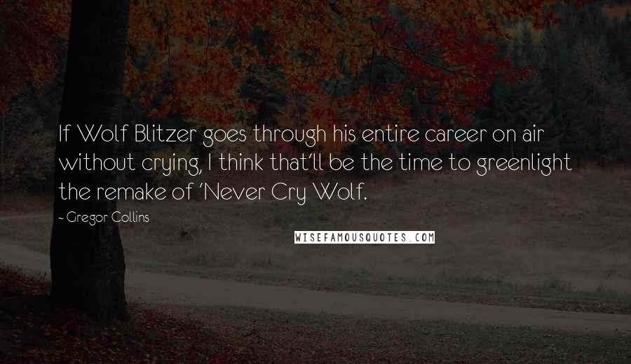 Gregor Collins Quotes: If Wolf Blitzer goes through his entire career on air without crying, I think that'll be the time to greenlight the remake of 'Never Cry Wolf.