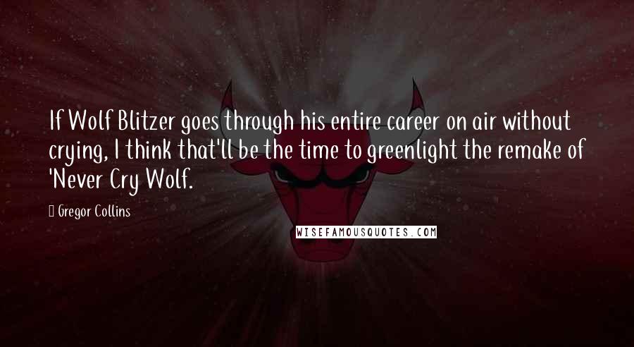 Gregor Collins Quotes: If Wolf Blitzer goes through his entire career on air without crying, I think that'll be the time to greenlight the remake of 'Never Cry Wolf.