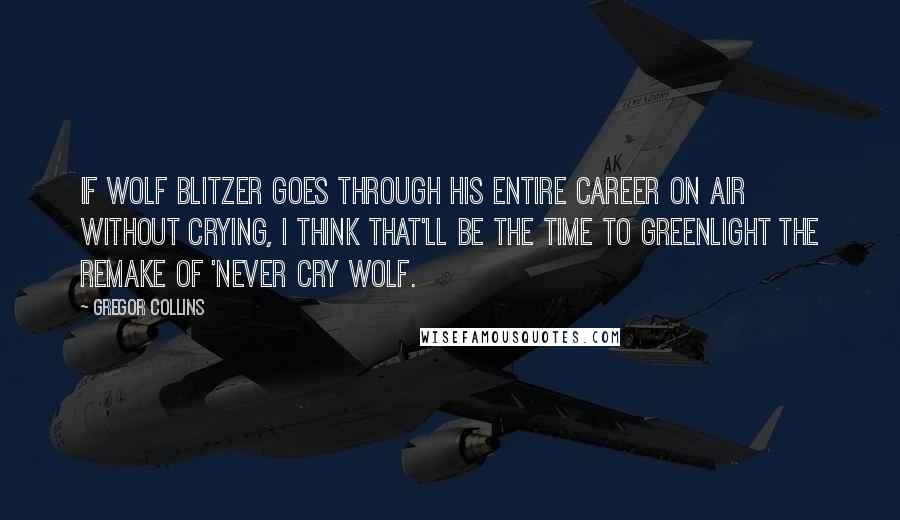 Gregor Collins Quotes: If Wolf Blitzer goes through his entire career on air without crying, I think that'll be the time to greenlight the remake of 'Never Cry Wolf.