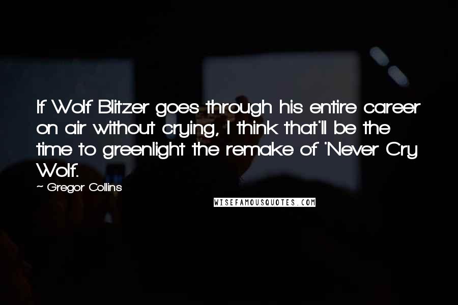 Gregor Collins Quotes: If Wolf Blitzer goes through his entire career on air without crying, I think that'll be the time to greenlight the remake of 'Never Cry Wolf.