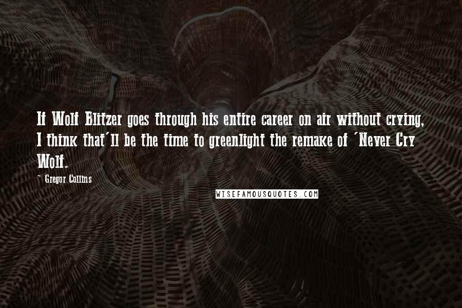 Gregor Collins Quotes: If Wolf Blitzer goes through his entire career on air without crying, I think that'll be the time to greenlight the remake of 'Never Cry Wolf.