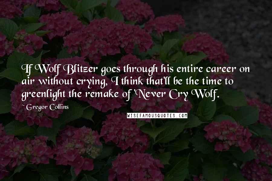 Gregor Collins Quotes: If Wolf Blitzer goes through his entire career on air without crying, I think that'll be the time to greenlight the remake of 'Never Cry Wolf.