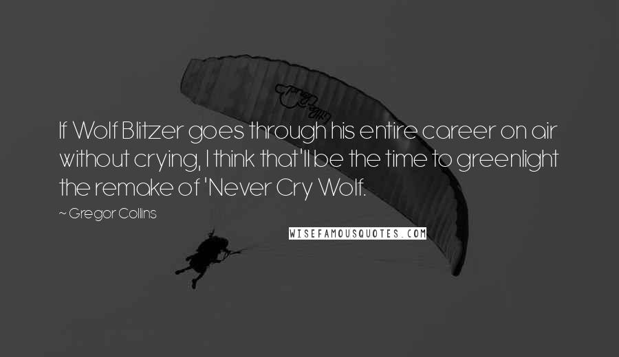 Gregor Collins Quotes: If Wolf Blitzer goes through his entire career on air without crying, I think that'll be the time to greenlight the remake of 'Never Cry Wolf.