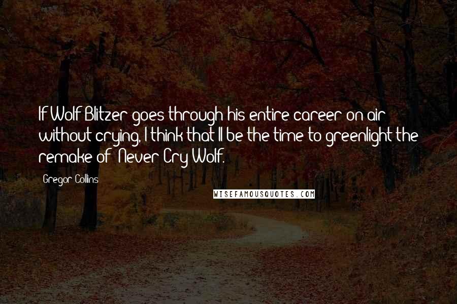 Gregor Collins Quotes: If Wolf Blitzer goes through his entire career on air without crying, I think that'll be the time to greenlight the remake of 'Never Cry Wolf.