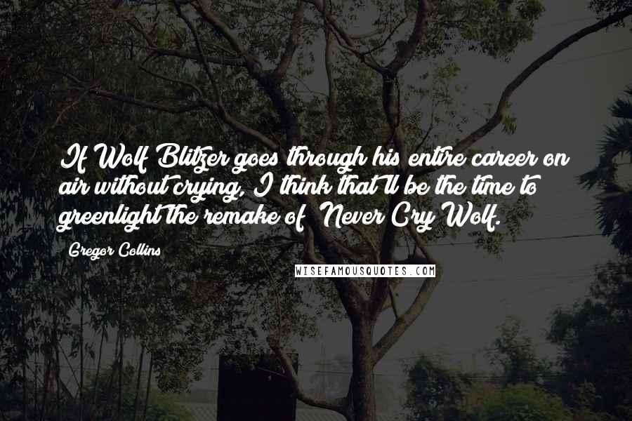 Gregor Collins Quotes: If Wolf Blitzer goes through his entire career on air without crying, I think that'll be the time to greenlight the remake of 'Never Cry Wolf.